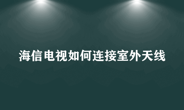 海信电视如何连接室外天线