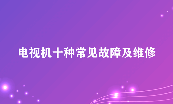 电视机十种常见故障及维修