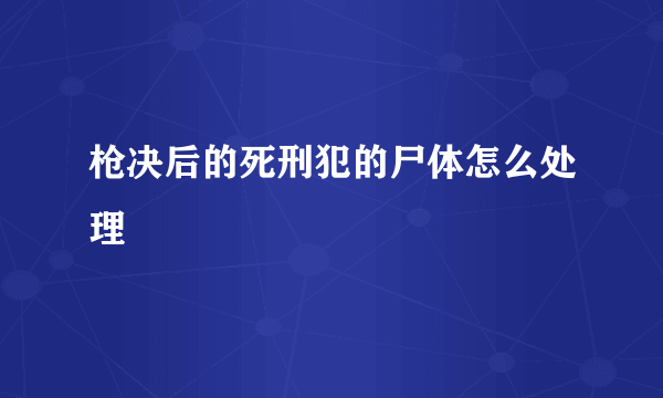 枪决后的死刑犯的尸体怎么处理