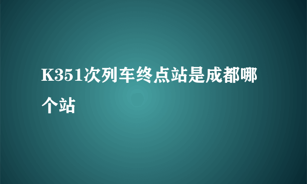 K351次列车终点站是成都哪个站