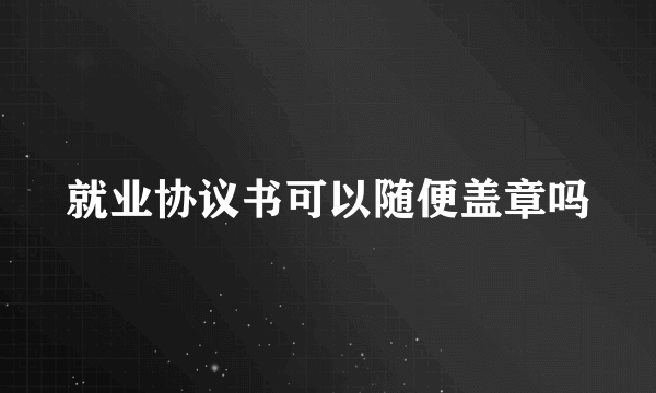 就业协议书可以随便盖章吗