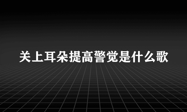 关上耳朵提高警觉是什么歌