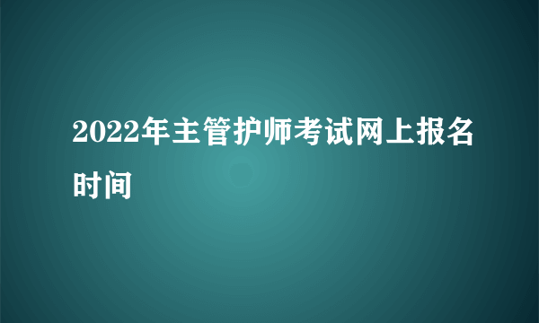 2022年主管护师考试网上报名时间