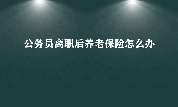 公务员离职后养老保险怎么办