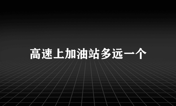 高速上加油站多远一个