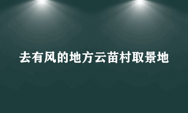 去有风的地方云苗村取景地