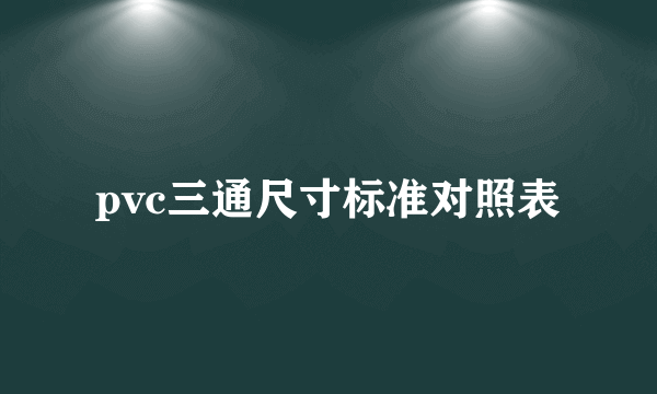 pvc三通尺寸标准对照表