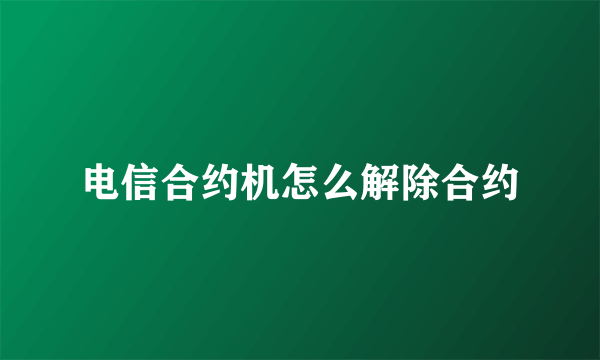 电信合约机怎么解除合约