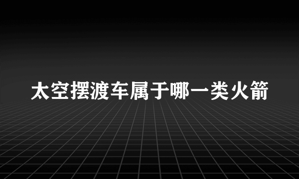 太空摆渡车属于哪一类火箭