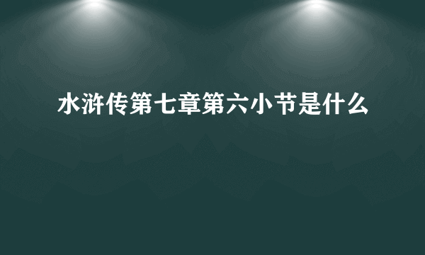 水浒传第七章第六小节是什么