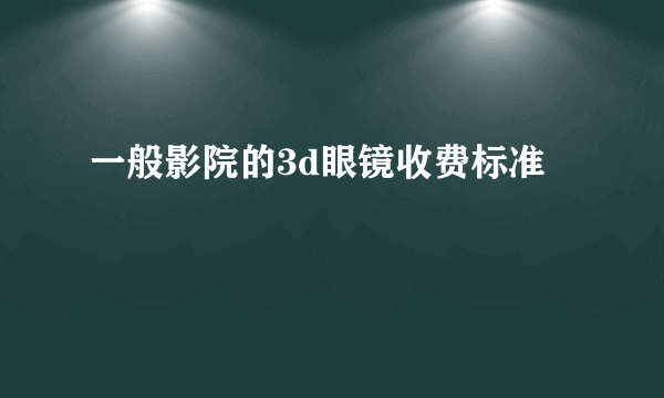 一般影院的3d眼镜收费标准