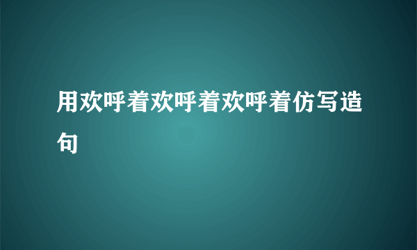 用欢呼着欢呼着欢呼着仿写造句