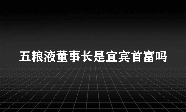 五粮液董事长是宜宾首富吗