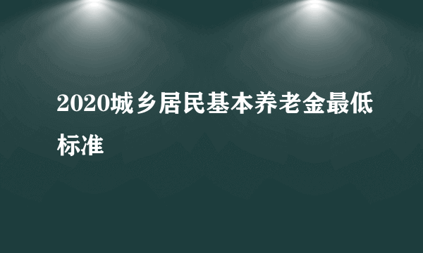 2020城乡居民基本养老金最低标准