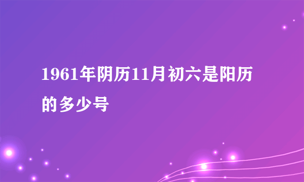 1961年阴历11月初六是阳历的多少号