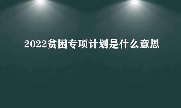 2022贫困专项计划是什么意思