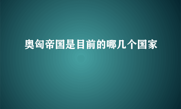 奥匈帝国是目前的哪几个国家