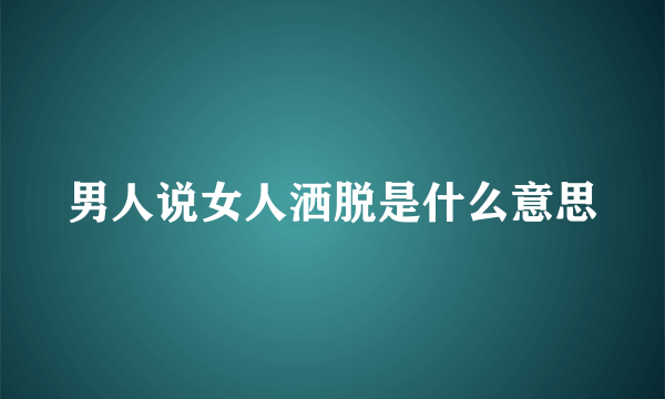 男人说女人洒脱是什么意思