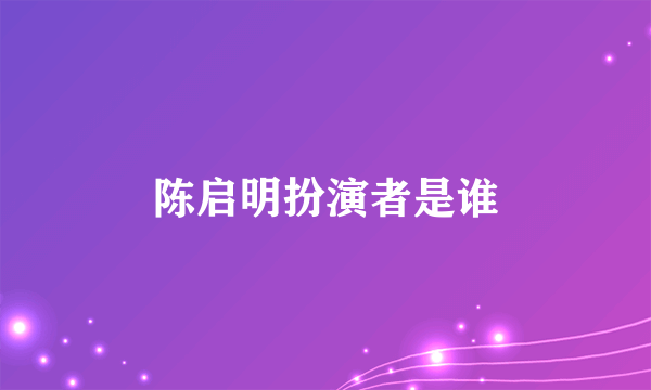 陈启明扮演者是谁