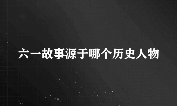 六一故事源于哪个历史人物