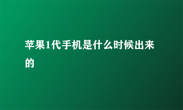 苹果1代手机是什么时候出来的