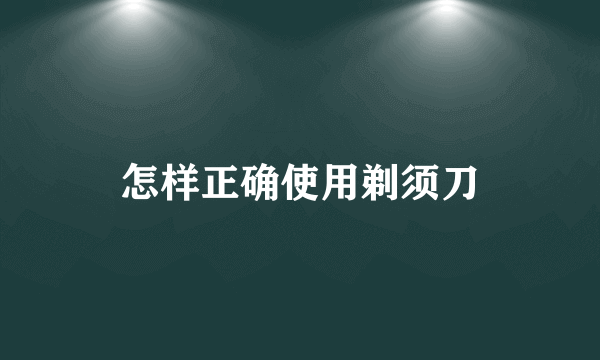 怎样正确使用剃须刀