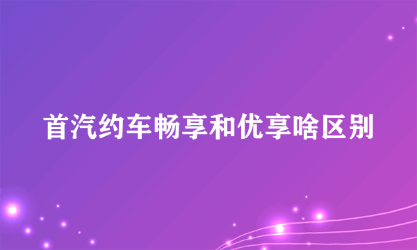 首汽约车畅享和优享啥区别