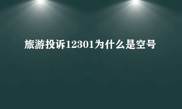 旅游投诉12301为什么是空号