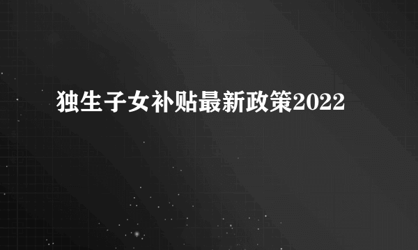 独生子女补贴最新政策2022