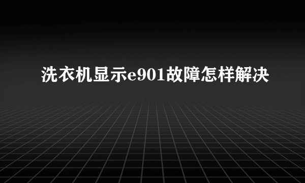 洗衣机显示e901故障怎样解决