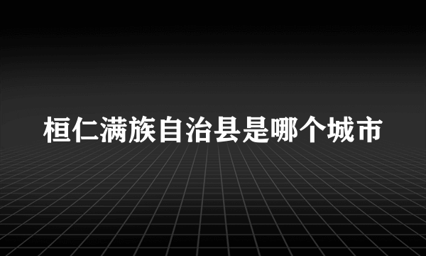 桓仁满族自治县是哪个城市