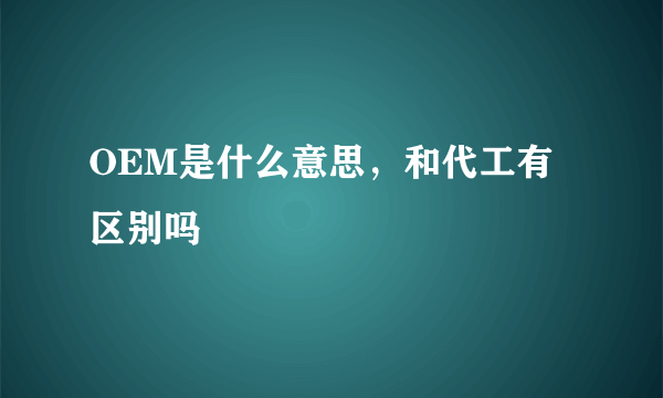 OEM是什么意思，和代工有区别吗