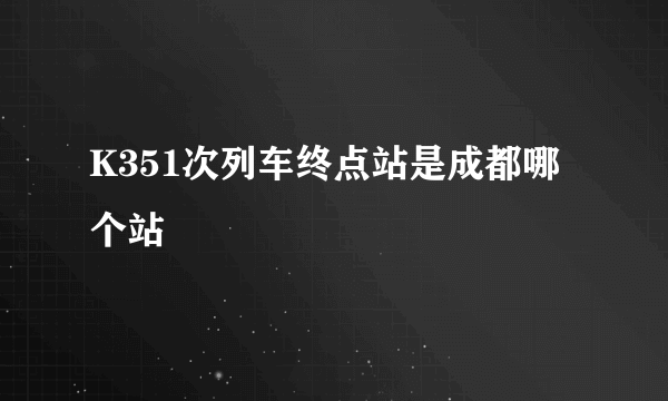 K351次列车终点站是成都哪个站