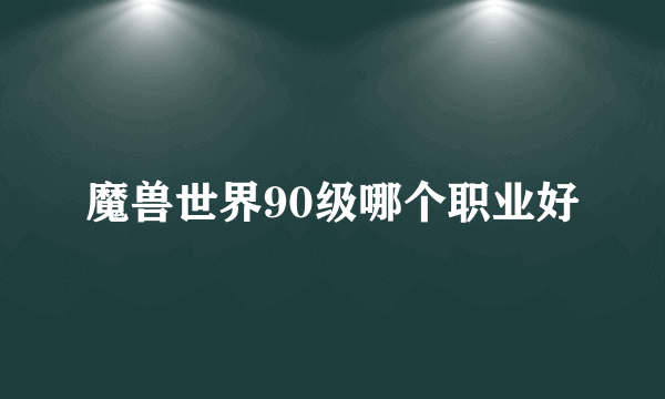 魔兽世界90级哪个职业好