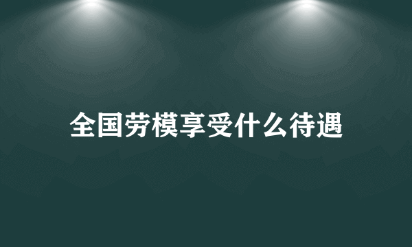 全国劳模享受什么待遇