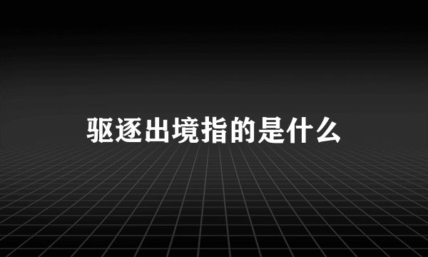 驱逐出境指的是什么