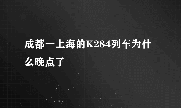 成都一上海的K284列车为什么晚点了