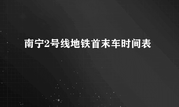 南宁2号线地铁首末车时间表