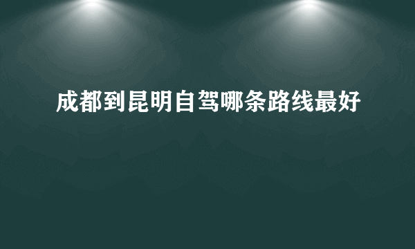 成都到昆明自驾哪条路线最好