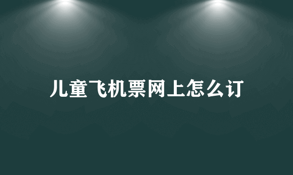 儿童飞机票网上怎么订