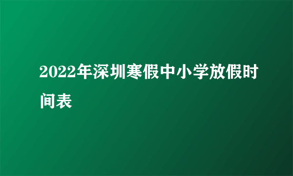 2022年深圳寒假中小学放假时间表