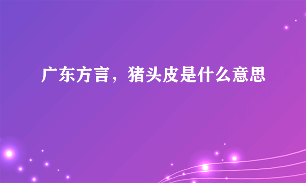 广东方言，猪头皮是什么意思