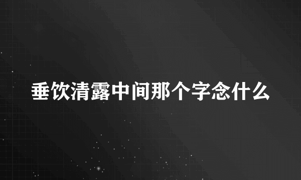 垂饮清露中间那个字念什么