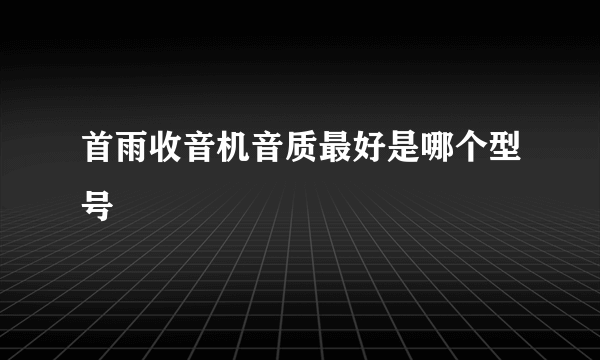 首雨收音机音质最好是哪个型号