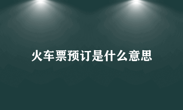 火车票预订是什么意思