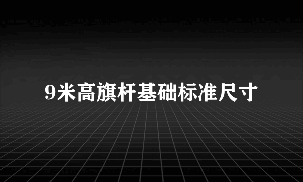 9米高旗杆基础标准尺寸