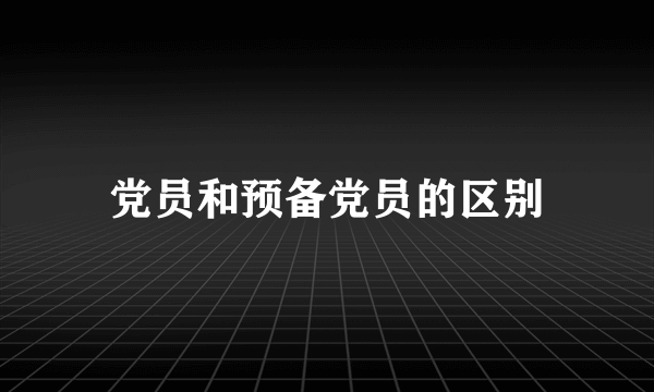 党员和预备党员的区别