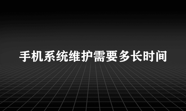 手机系统维护需要多长时间