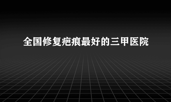 全国修复疤痕最好的三甲医院