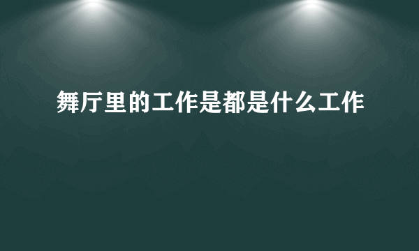 舞厅里的工作是都是什么工作